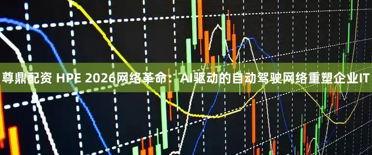 尊鼎配资 HPE 2026网络革命：AI驱动的自动驾驶网络重塑企业IT