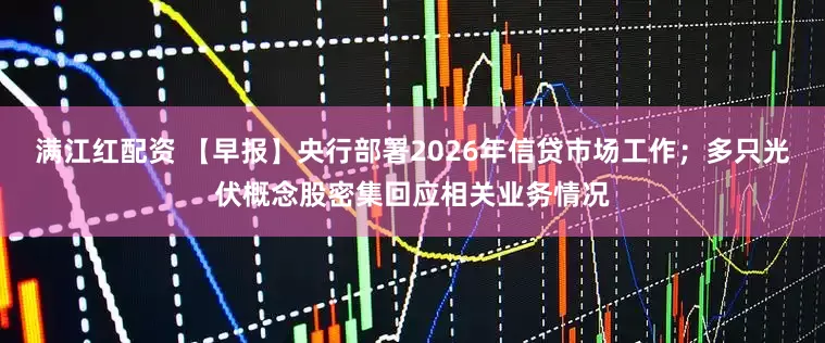 满江红配资 【早报】央行部署2026年信贷市场工作；多只光伏概念股密集回应相关业务情况